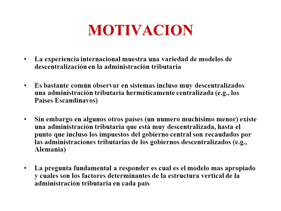 MOTIVACION La experiencia internacional muestra una variedad de modelos de descentralización en la administración tributaria.