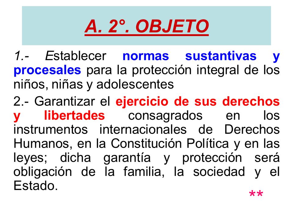 A. 2°. OBJETO 1.- Establecer normas sustantivas y procesales para la protección integral de los niños, niñas y adolescentes.