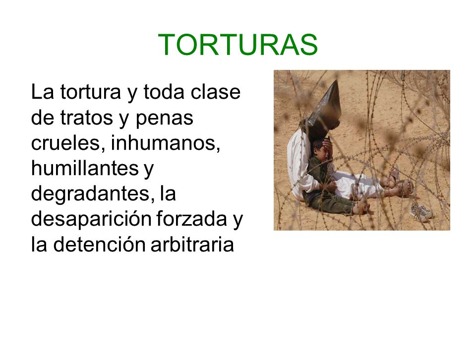 TORTURAS La tortura y toda clase de tratos y penas crueles, inhumanos, humillantes y degradantes, la desaparición forzada y la detención arbitraria.