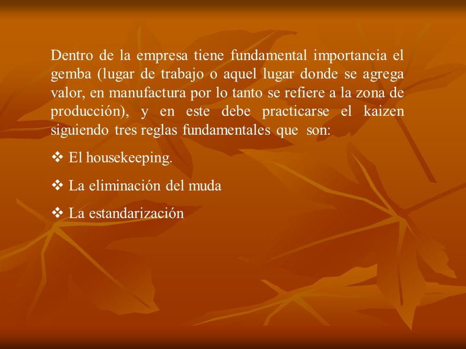 Dentro de la empresa tiene fundamental importancia el gemba (lugar de trabajo o aquel lugar donde se agrega valor, en manufactura por lo tanto se refiere a la zona de producción), y en este debe practicarse el kaizen siguiendo tres reglas fundamentales que son: