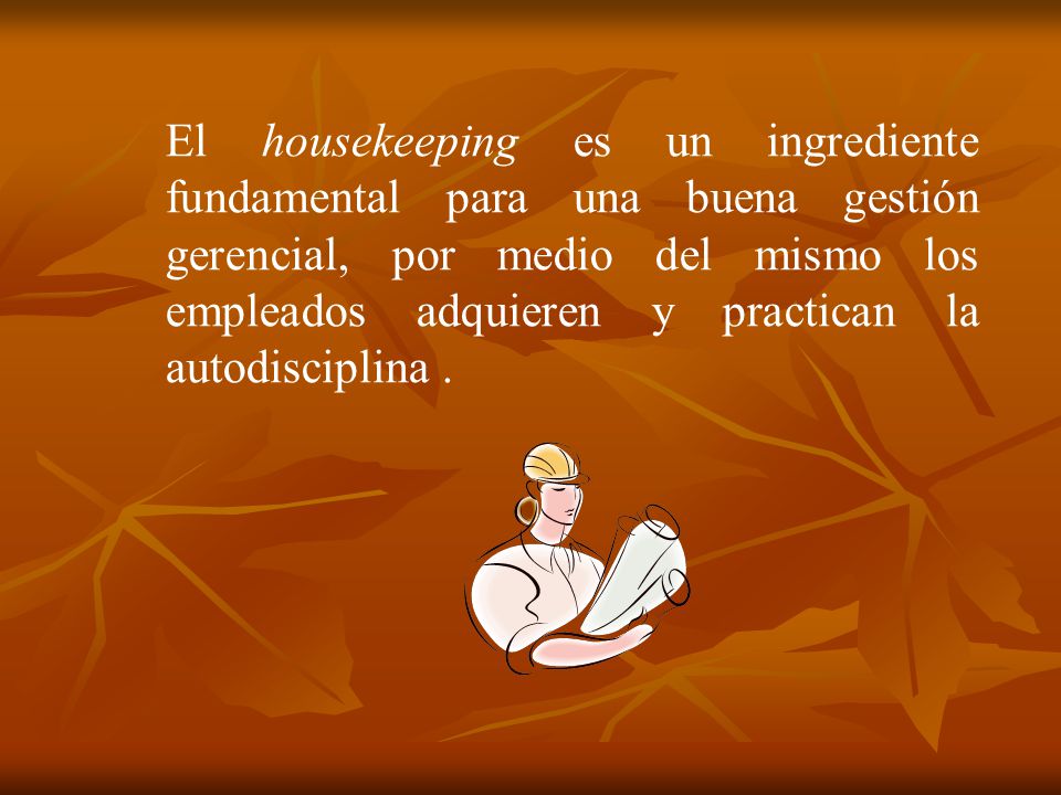 El housekeeping es un ingrediente fundamental para una buena gestión gerencial, por medio del mismo los empleados adquieren y practican la autodisciplina .