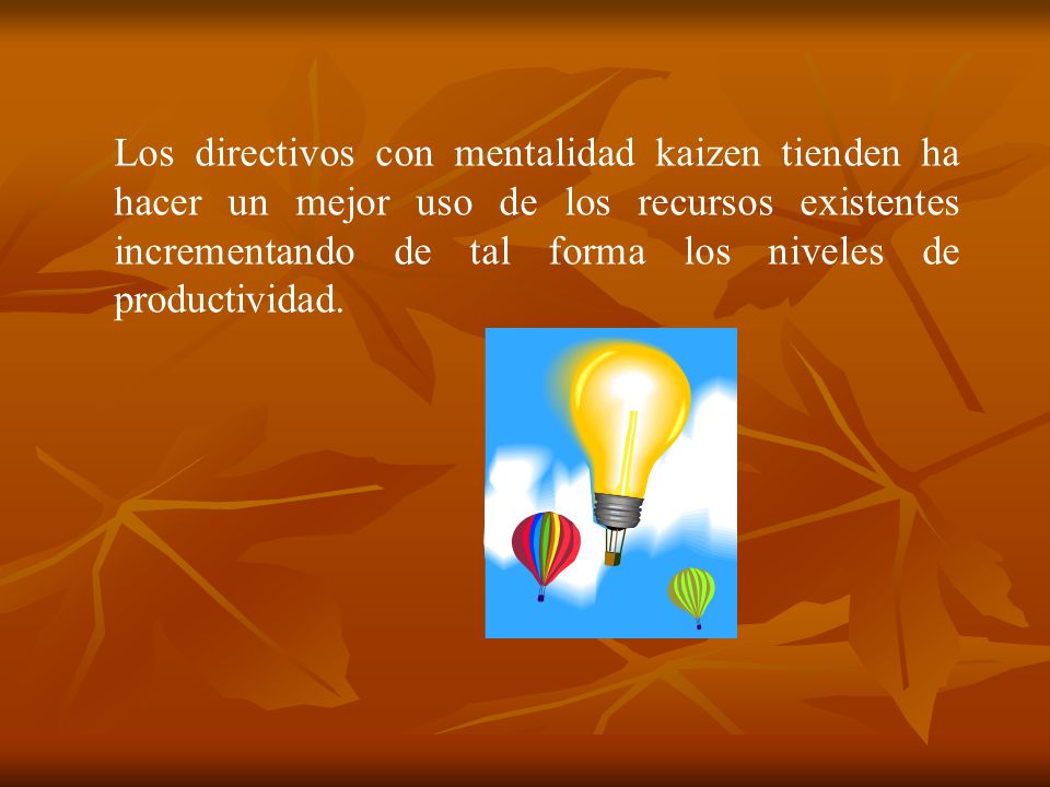 Los directivos con mentalidad kaizen tienden ha hacer un mejor uso de los recursos existentes incrementando de tal forma los niveles de productividad.