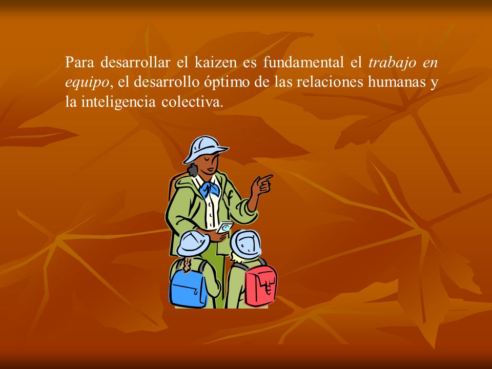 Para desarrollar el kaizen es fundamental el trabajo en equipo, el desarrollo óptimo de las relaciones humanas y la inteligencia colectiva.