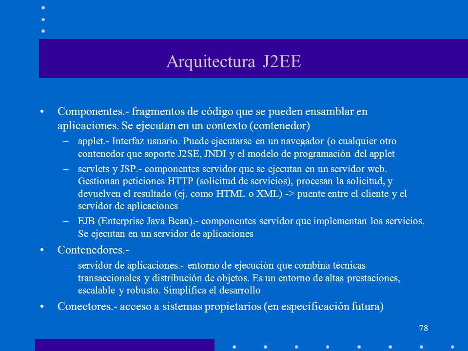 Arquitectura J2EE Componentes.- fragmentos de código que se pueden ensamblar en aplicaciones. Se ejecutan en un contexto (contenedor)