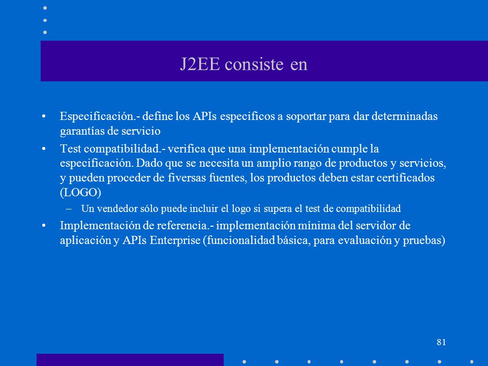 J2EE consiste en Especificación.- define los APIs especificos a soportar para dar determinadas garantías de servicio.