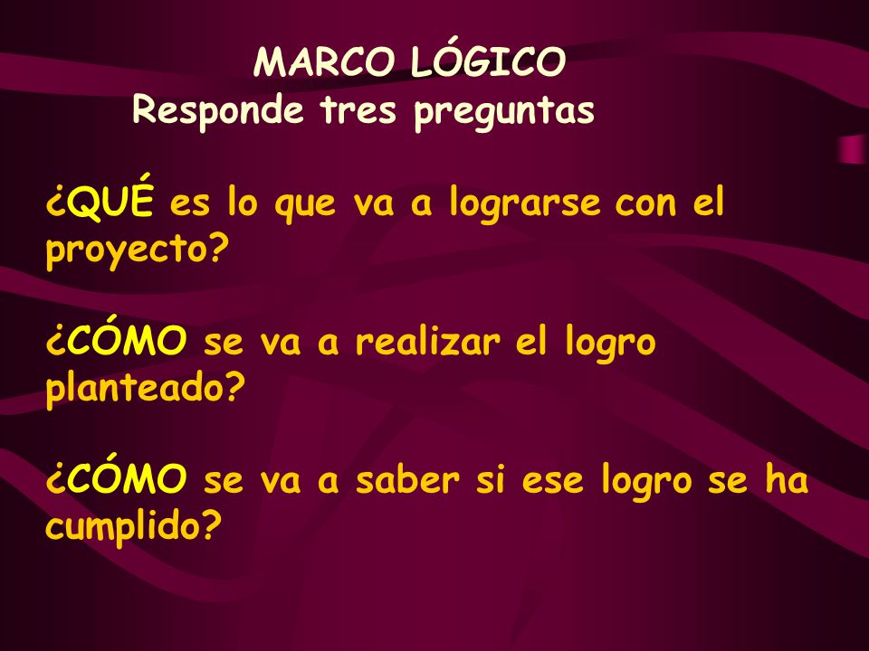 MARCO LÓGICO Responde tres preguntas ¿QUÉ es lo que va a lograrse con el proyecto.