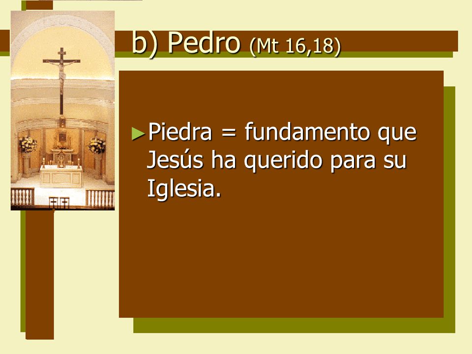 b) Pedro (Mt 16,18) Piedra = fundamento que Jesús ha querido para su Iglesia.