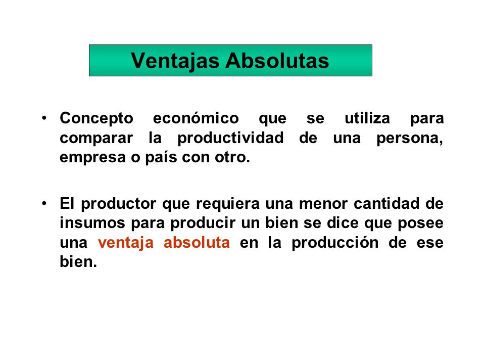 Ventajas Absolutas Concepto económico que se utiliza para comparar la productividad de una persona, empresa o país con otro.