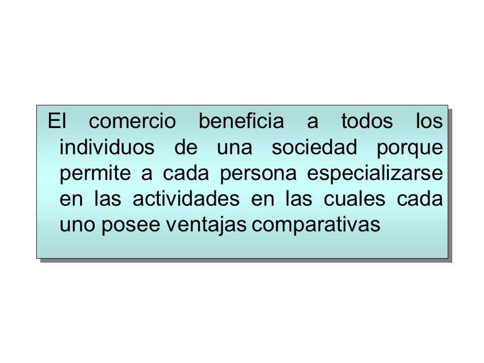 El comercio beneficia a todos los individuos de una sociedad porque permite a cada persona especializarse en las actividades en las cuales cada uno posee ventajas comparativas