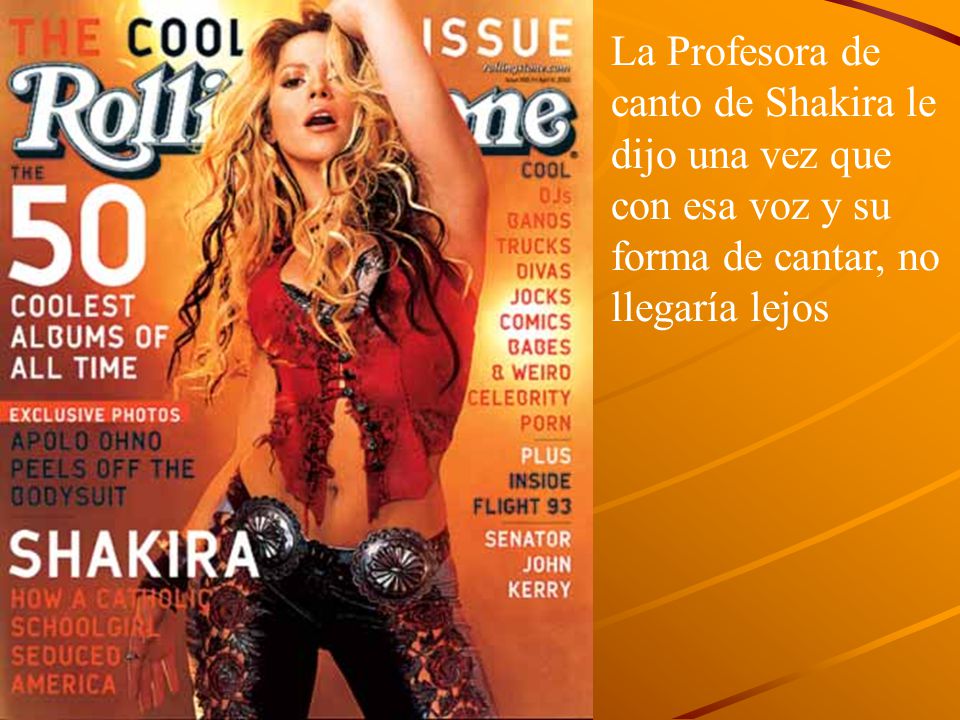 La Profesora de canto de Shakira le. dijo una vez que con esa voz y su forma de cantar, no.