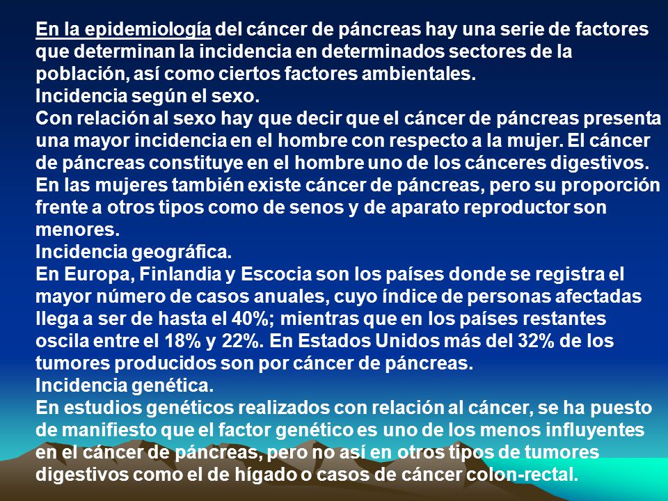 En la epidemiología del cáncer de páncreas hay una serie de factores que determinan la incidencia en determinados sectores de la población, así como ciertos factores ambientales.