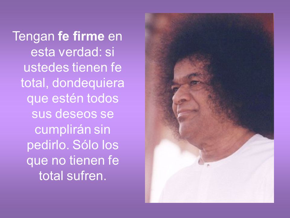 Tengan fe firme en esta verdad: si ustedes tienen fe total, dondequiera que estén todos sus deseos se cumplirán sin pedirlo.