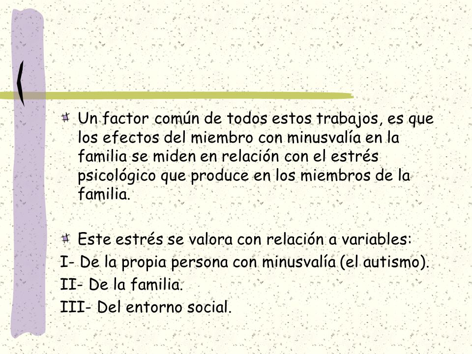 Un factor común de todos estos trabajos, es que los efectos del miembro con minusvalía en la familia se miden en relación con el estrés psicológico que produce en los miembros de la familia.