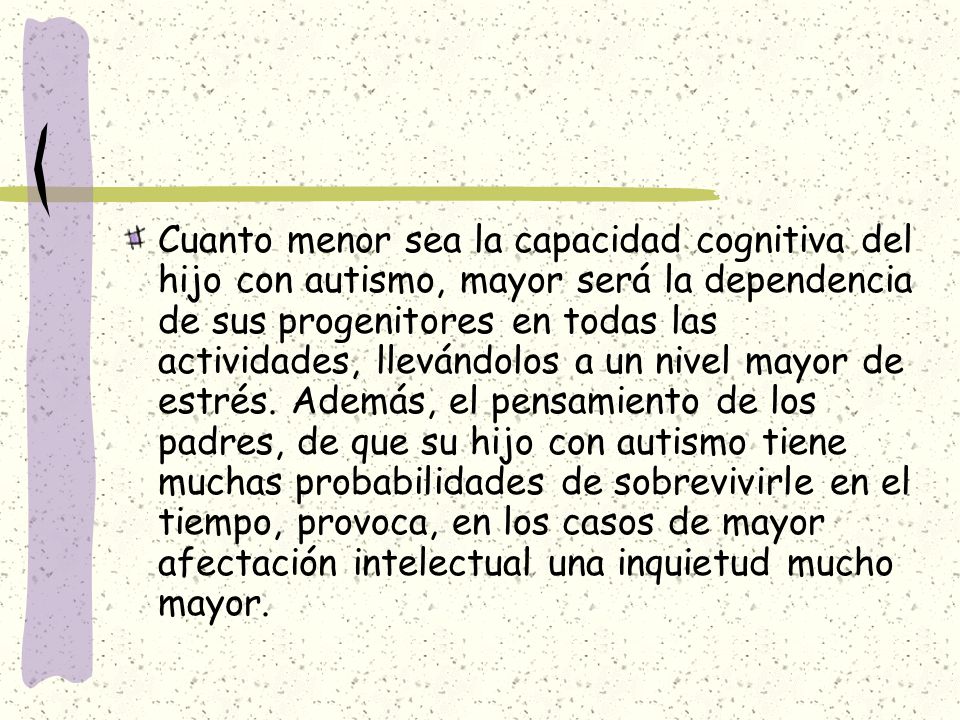 Cuanto menor sea la capacidad cognitiva del hijo con autismo, mayor será la dependencia de sus progenitores en todas las actividades, llevándolos a un nivel mayor de estrés.