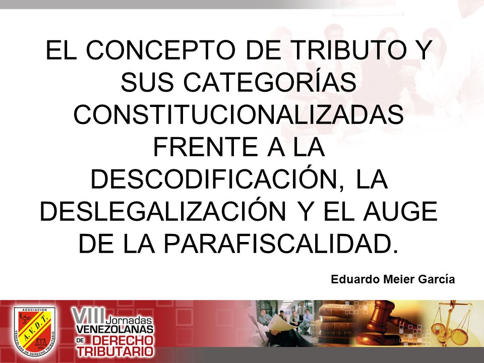 EL CONCEPTO DE TRIBUTO Y SUS CATEGORÍAS CONSTITUCIONALIZADAS FRENTE A LA DESCODIFICACIÓN, LA DESLEGALIZACIÓN Y EL AUGE DE LA PARAFISCALIDAD.