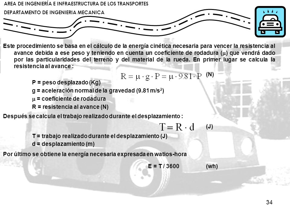 Este procedimiento se basa en el cálculo de la energía cinética necesaria para vencer la resistencia al avance debida a ese peso y teniendo en cuenta un coeficiente de rodadura (m) que vendrá dado por las particularidades del terreno y del material de la rueda. En primer lugar se calcula la resistencia al avance :