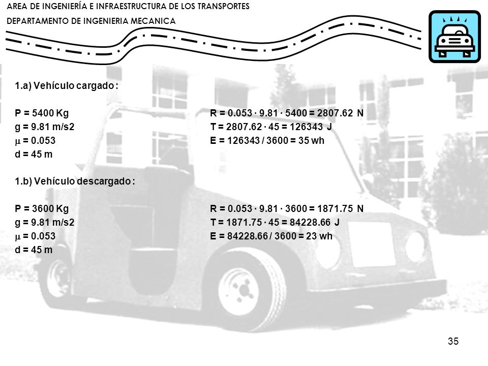 1.a) Vehículo cargado : P = 5400 Kg R = · 9.81 · 5400 = N. g = 9.81 m/s2 T = · 45 = J.