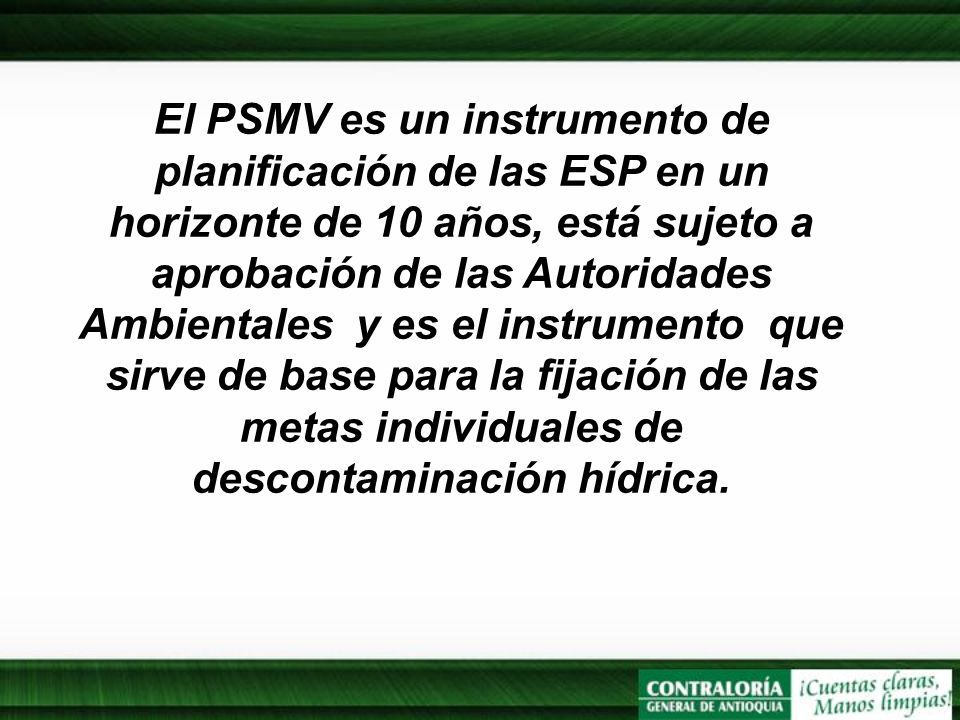 El PSMV es un instrumento de planificación de las ESP en un horizonte de 10 años, está sujeto a aprobación de las Autoridades Ambientales y es el instrumento que sirve de base para la fijación de las metas individuales de descontaminación hídrica.
