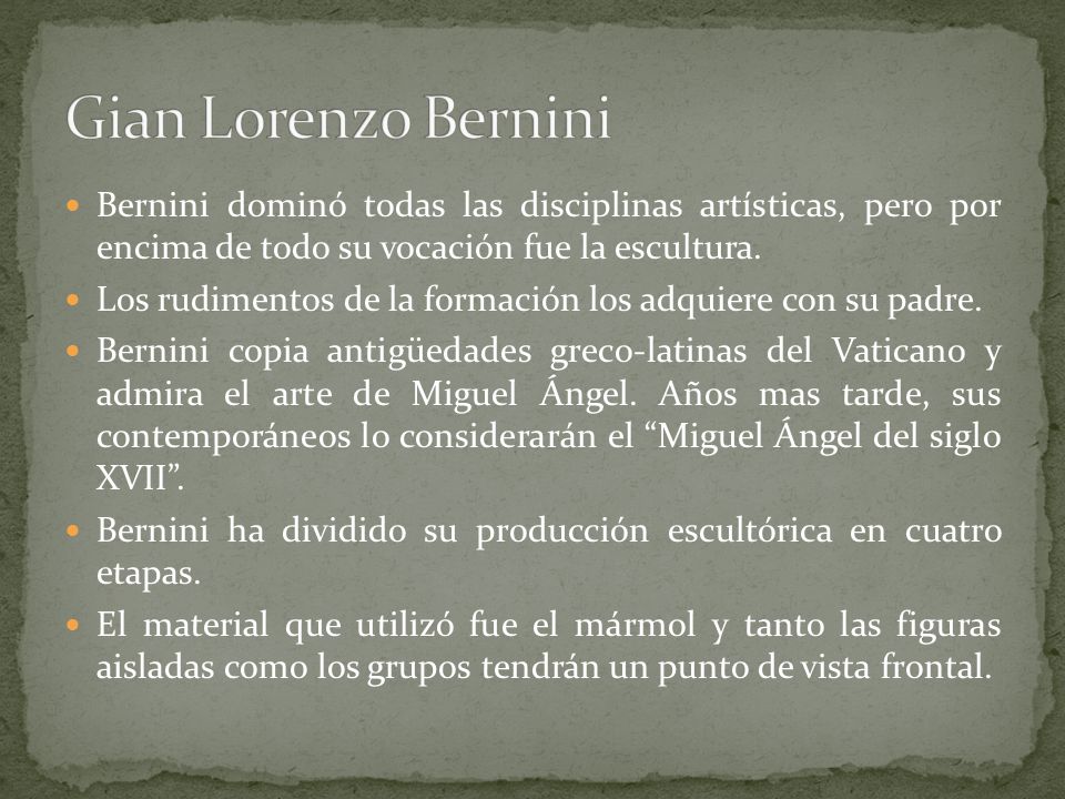 Gian Lorenzo Bernini Bernini dominó todas las disciplinas artísticas, pero por encima de todo su vocación fue la escultura.