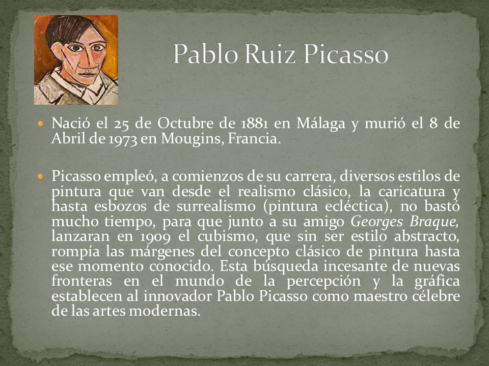 Pablo Ruiz Picasso Nació el 25 de Octubre de 1881 en Málaga y murió el 8 de Abril de 1973 en Mougins, Francia.