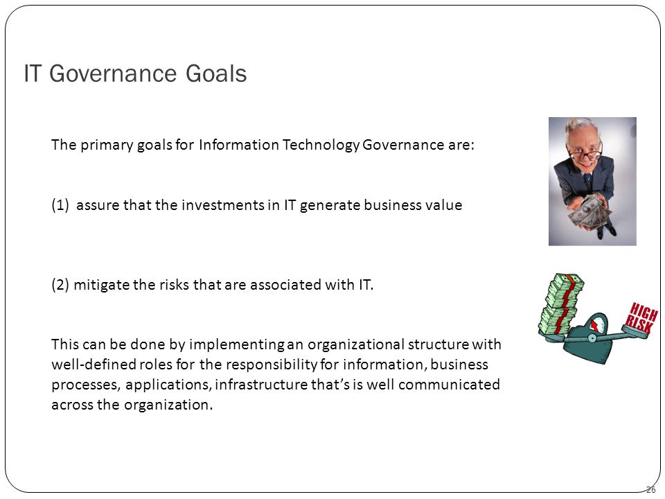 IT Governance Goals The primary goals for Information Technology Governance are: assure that the investments in IT generate business value.