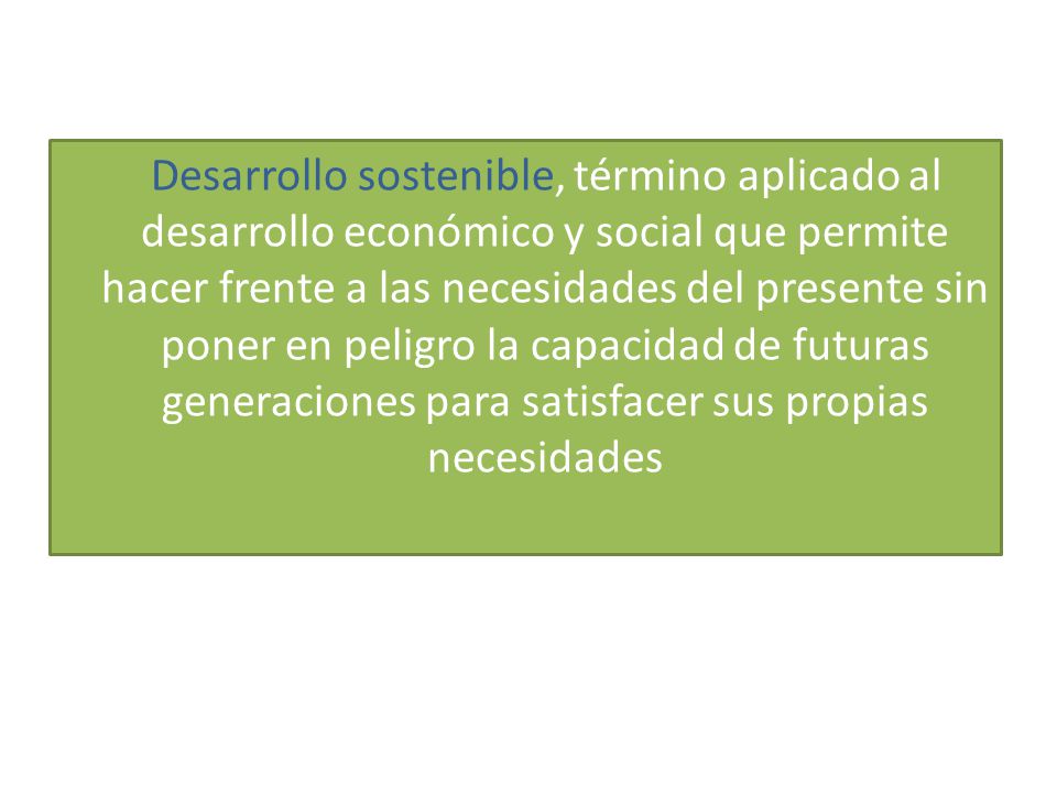 Desarrollo sostenible, término aplicado al desarrollo económico y social que permite hacer frente a las necesidades del presente sin poner en peligro la capacidad de futuras generaciones para satisfacer sus propias necesidades