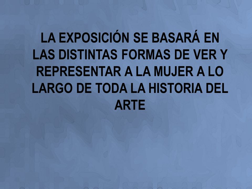 LA EXPOSICIÓN SE BASARÁ EN LAS DISTINTAS FORMAS DE VER Y REPRESENTAR A LA MUJER A LO LARGO DE TODA LA HISTORIA DEL ARTE