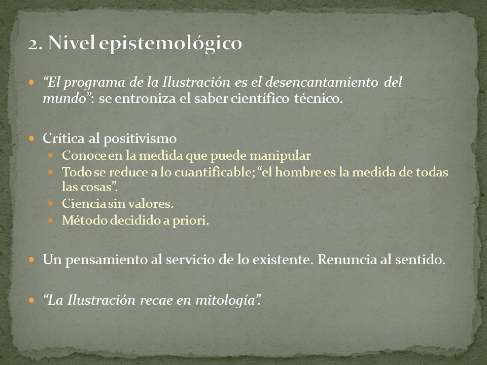 2. Nivel epistemológico El programa de la Ilustración es el desencantamiento del mundo : se entroniza el saber científico técnico.