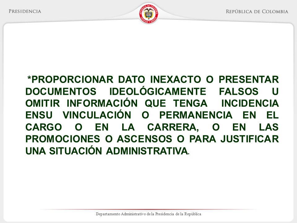 *PROPORCIONAR DATO INEXACTO O PRESENTAR DOCUMENTOS IDEOLÓGICAMENTE FALSOS U OMITIR INFORMACIÓN QUE TENGA INCIDENCIA ENSU VINCULACIÓN O PERMANENCIA EN EL CARGO O EN LA CARRERA, O EN LAS PROMOCIONES O ASCENSOS O PARA JUSTIFICAR UNA SITUACIÓN ADMINISTRATIVA.