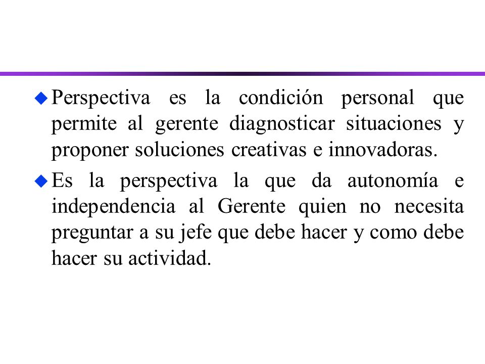 Perspectiva es la condición personal que permite al gerente diagnosticar situaciones y proponer soluciones creativas e innovadoras.