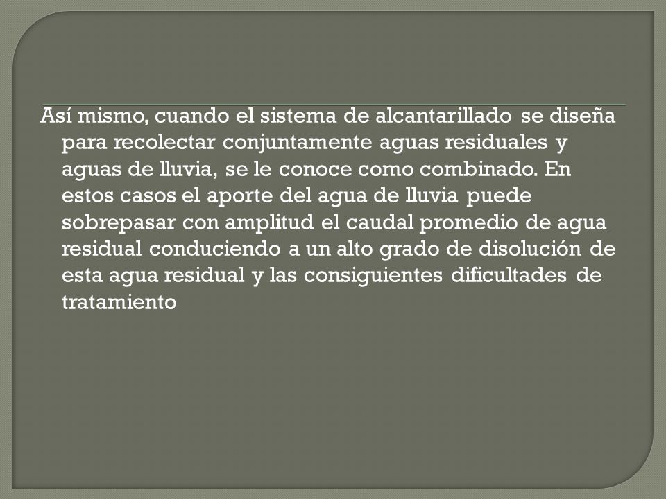 Así mismo, cuando el sistema de alcantarillado se diseña para recolectar conjuntamente aguas residuales y aguas de lluvia, se le conoce como combinado.