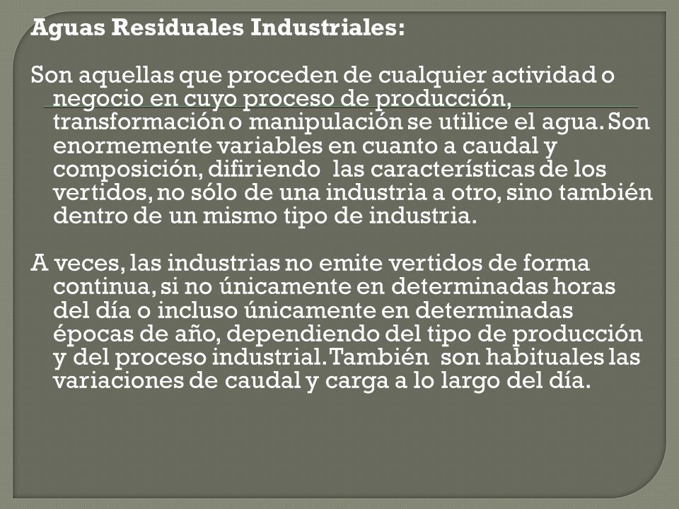 Aguas Residuales Industriales: Son aquellas que proceden de cualquier actividad o negocio en cuyo proceso de producción, transformación o manipulación se utilice el agua.