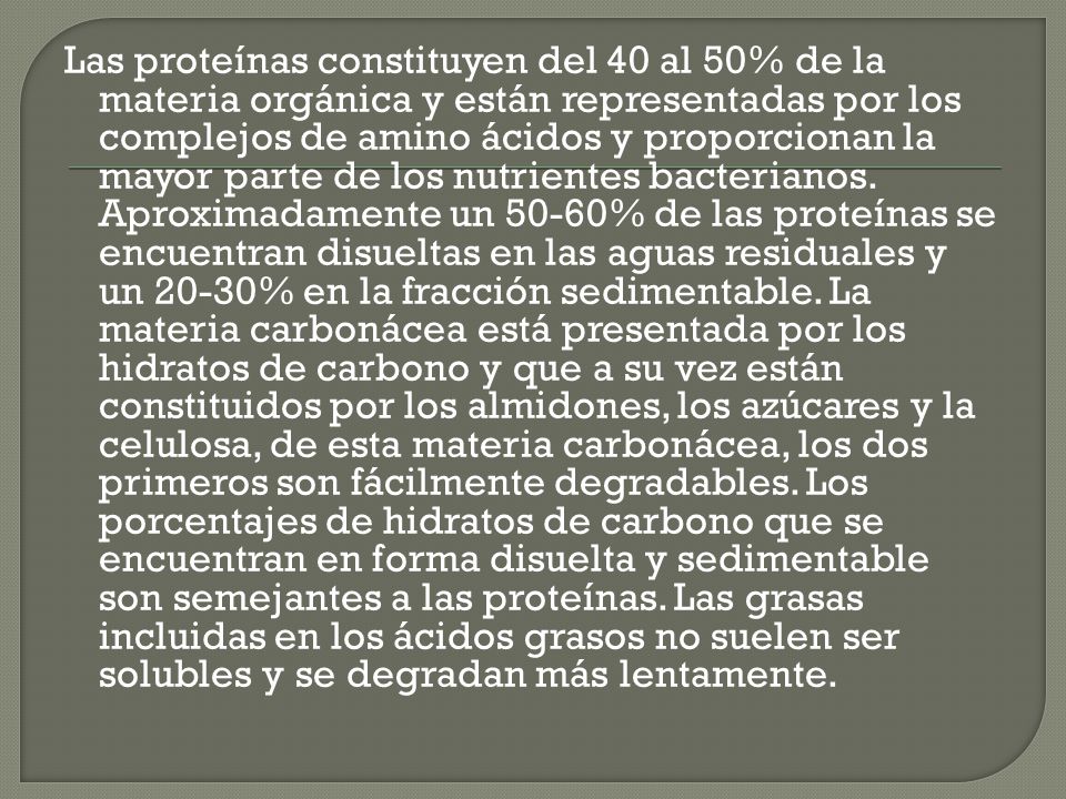 Las proteínas constituyen del 40 al 50% de la materia orgánica y están representadas por los complejos de amino ácidos y proporcionan la mayor parte de los nutrientes bacterianos.
