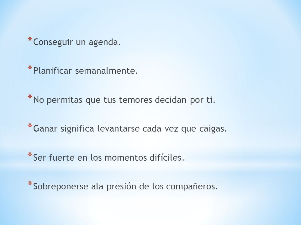 Conseguir un agenda. Planificar semanalmente. No permitas que tus temores decidan por ti. Ganar significa levantarse cada vez que caigas.
