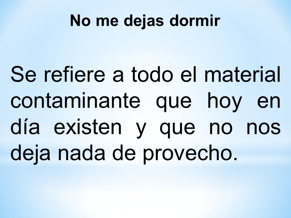 No me dejas dormir Se refiere a todo el material contaminante que hoy en día existen y que no nos deja nada de provecho.