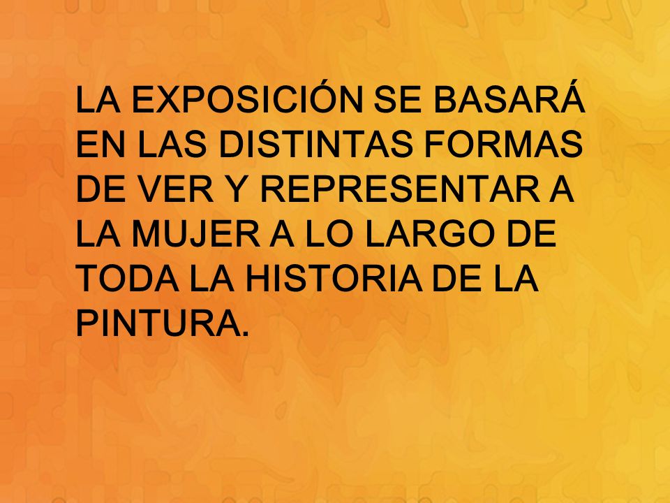 LA EXPOSICIÓN SE BASARÁ EN LAS DISTINTAS FORMAS DE VER Y REPRESENTAR A LA MUJER A LO LARGO DE TODA LA HISTORIA DE LA PINTURA.
