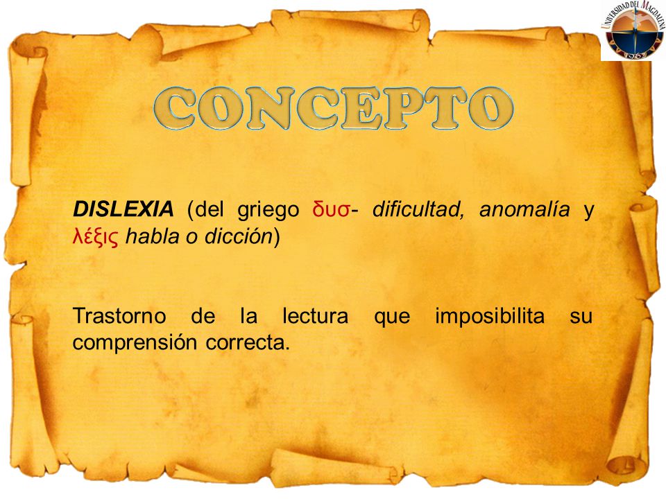CONCEPTO DISLEXIA (del griego δυσ- dificultad, anomalía y λέξις habla o dicción) Trastorno de la lectura que imposibilita su comprensión correcta.