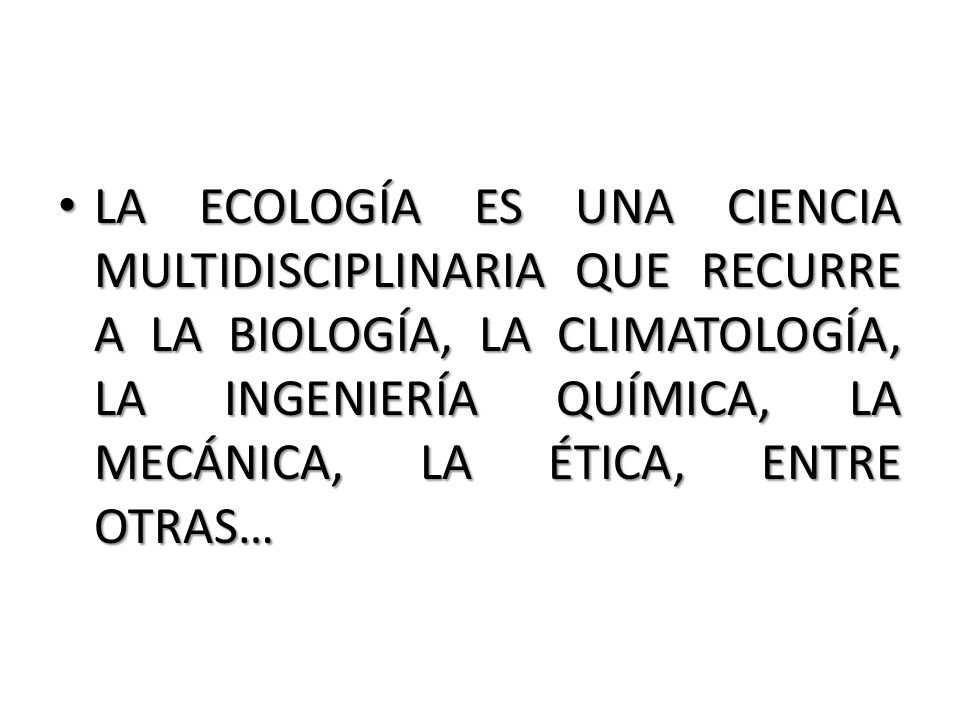 LA ECOLOGÍA ES UNA CIENCIA MULTIDISCIPLINARIA QUE RECURRE A LA BIOLOGÍA, LA CLIMATOLOGÍA, LA INGENIERÍA QUÍMICA, LA MECÁNICA, LA ÉTICA, ENTRE OTRAS…