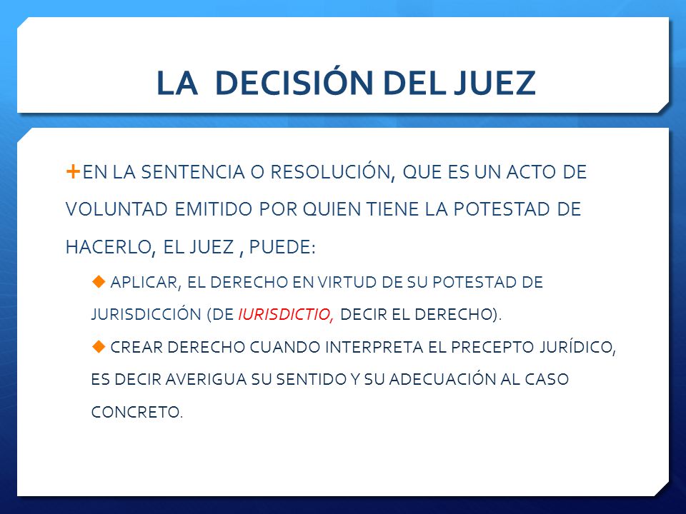 LA DECISIÓN DEL JUEZ EN LA SENTENCIA O RESOLUCIÓN, QUE ES UN ACTO DE VOLUNTAD EMITIDO POR QUIEN TIENE LA POTESTAD DE HACERLO, EL JUEZ , PUEDE: