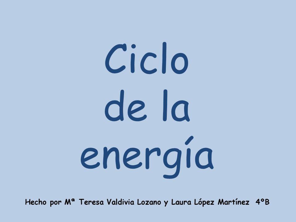 Ciclo de la energía Hecho por Mª Teresa Valdivia Lozano y Laura López Martínez 4ºB