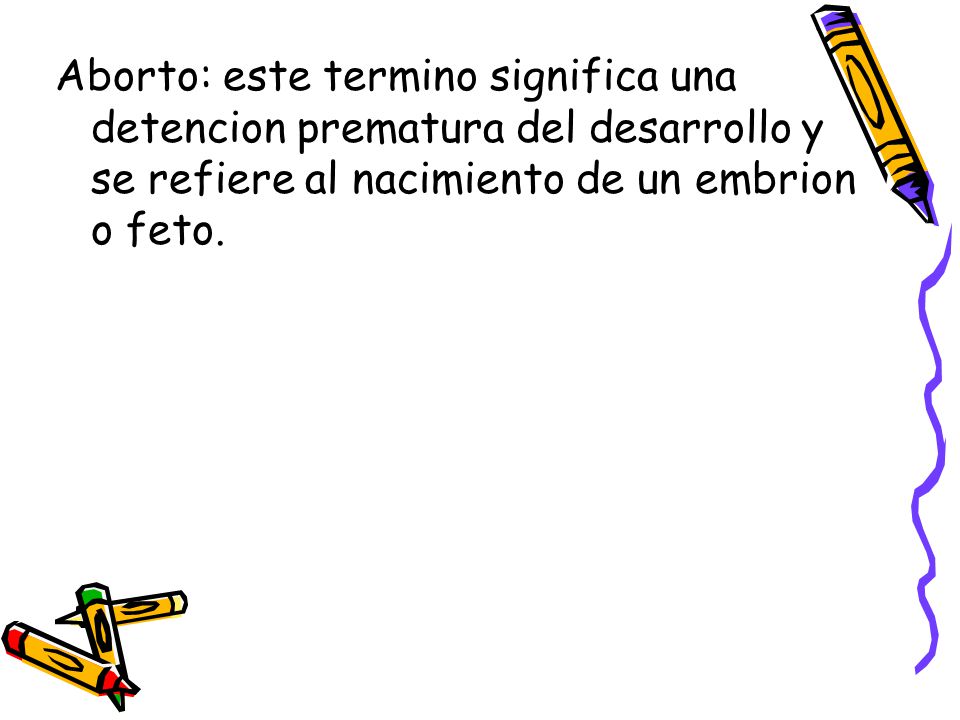 Aborto: este termino significa una detencion prematura del desarrollo y se refiere al nacimiento de un embrion o feto.