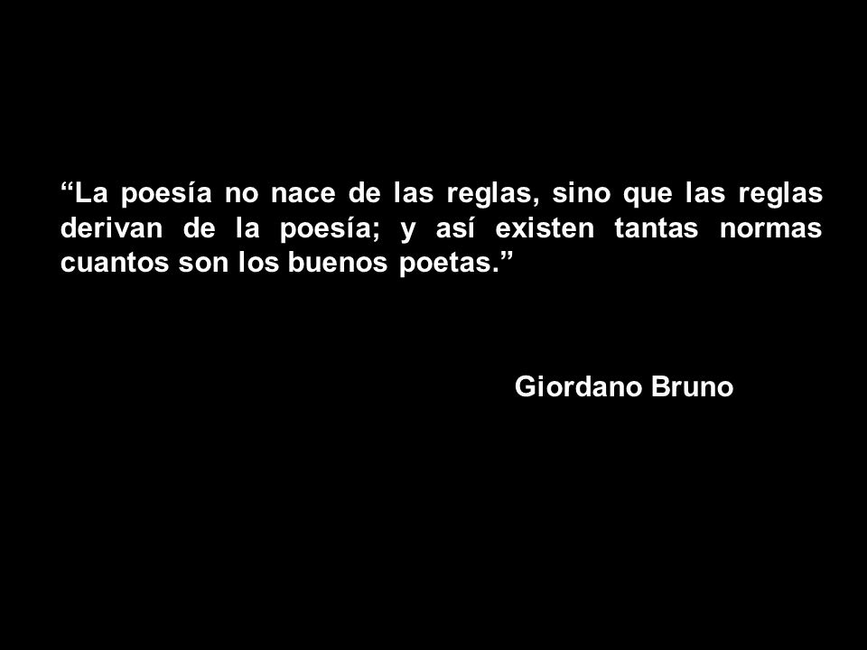 La poesía no nace de las reglas, sino que las reglas derivan de la poesía; y así existen tantas normas cuantos son los buenos poetas. Giordano Bruno
