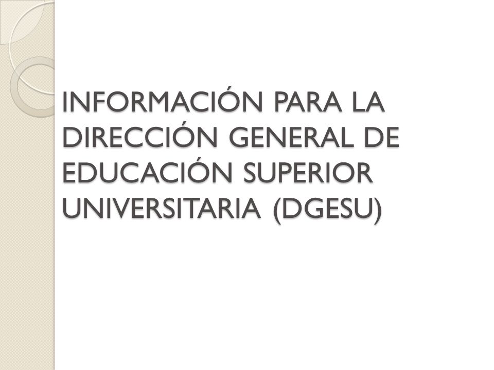 INFORMACIÓN PARA LA DIRECCIÓN GENERAL DE EDUCACIÓN SUPERIOR UNIVERSITARIA (DGESU)