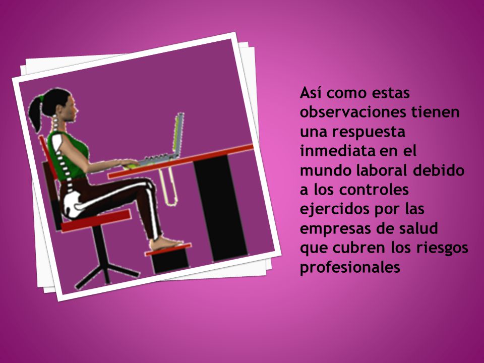 Así como estas observaciones tienen una respuesta inmediata en el mundo laboral debido a los controles ejercidos por las empresas de salud que cubren los riesgos profesionales