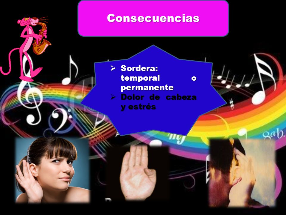 Consecuencias Sordera: temporal o permanente Dolor de cabeza y estrés