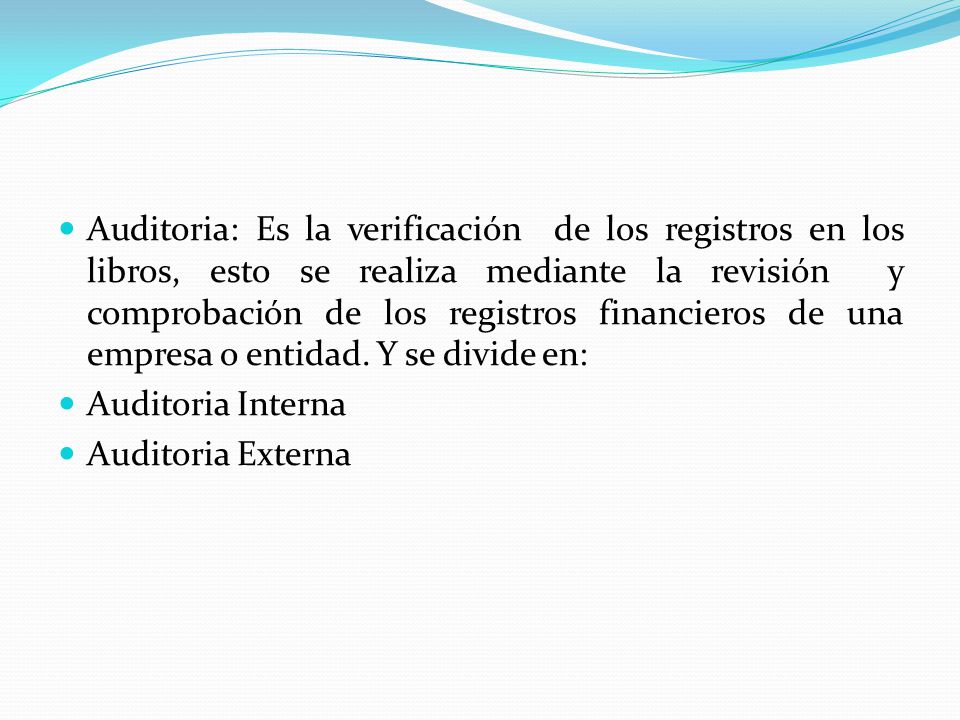 Auditoria: Es la verificación de los registros en los libros, esto se realiza mediante la revisión y comprobación de los registros financieros de una empresa o entidad. Y se divide en: