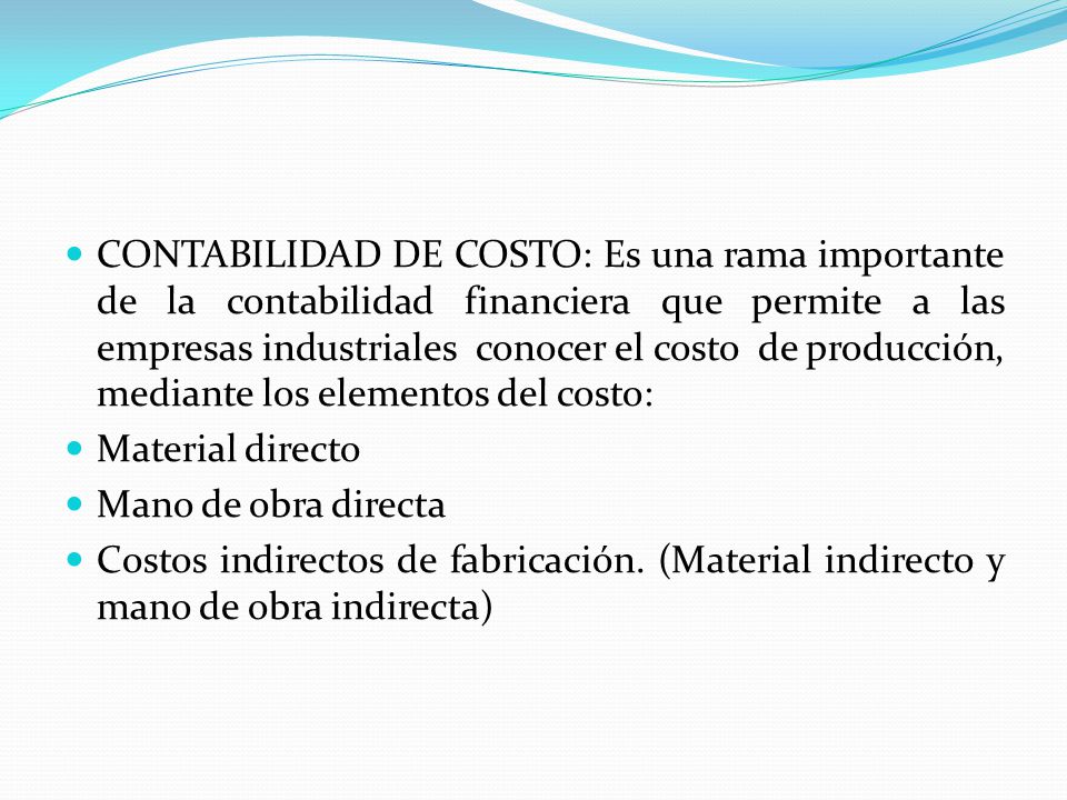 CONTABILIDAD DE COSTO: Es una rama importante de la contabilidad financiera que permite a las empresas industriales conocer el costo de producción, mediante los elementos del costo: