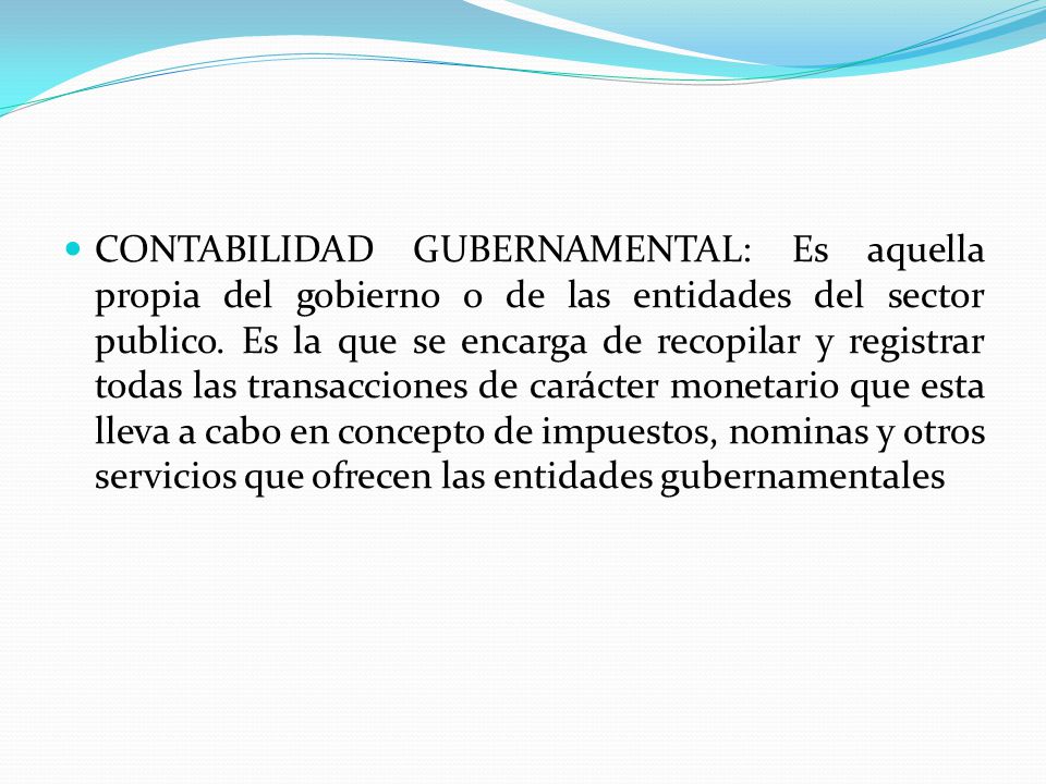 CONTABILIDAD GUBERNAMENTAL: Es aquella propia del gobierno o de las entidades del sector publico.