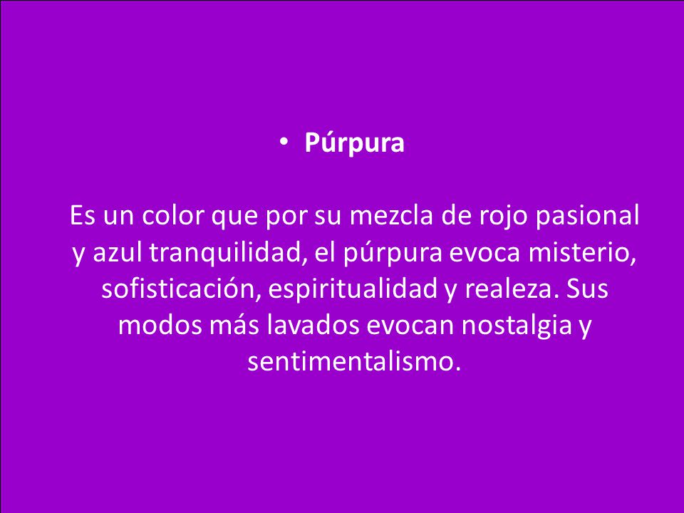 Púrpura Es un color que por su mezcla de rojo pasional y azul tranquilidad, el púrpura evoca misterio, sofisticación, espiritualidad y realeza.