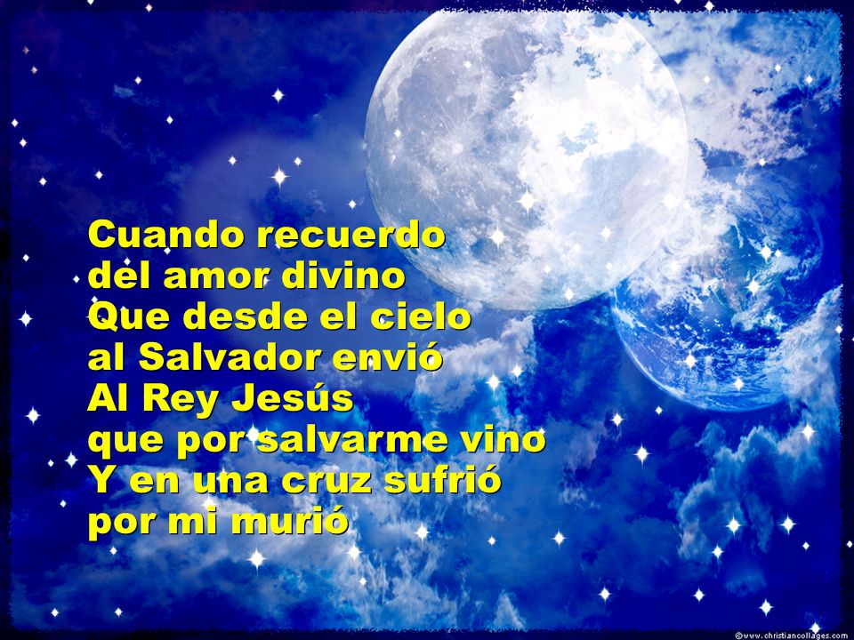 Cuando recuerdo del amor divino. Que desde el cielo. al Salvador envió. Al Rey Jesús. que por salvarme vino.